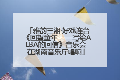 雅韵三湘·好戏连台《回望童年——写给ALBA的回信》音乐会在湖南音乐厅唱响