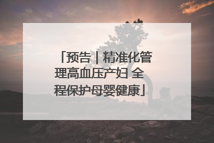 预告｜精准化管理高血压产妇 全程保护母婴健康