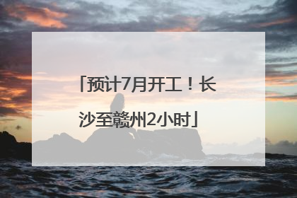 预计7月开工！长沙至赣州2小时