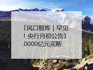 风口智库｜罕见！央行月初公告10000亿元买断式逆回购操作，什么信号？