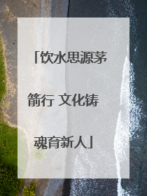 饮水思源茅箭行 文化铸魂育新人