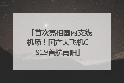 首次亮相国内支线机场！国产大飞机C919首航南阳