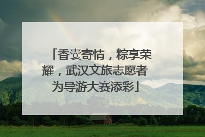 香囊寄情，粽享荣耀，武汉文旅志愿者为导游大赛添彩