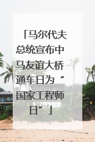 马尔代夫总统宣布中马友谊大桥通车日为“国家工程师日”
