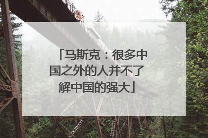 马斯克：很多中国之外的人并不了解中国的强大