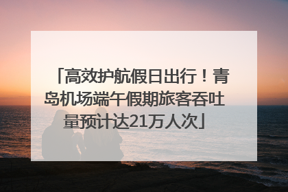高效护航假日出行！青岛机场端午假期旅客吞吐量预计达21万人次