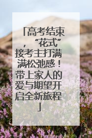 高考结束，“花式”接考主打满满松弛感！带上家人的爱与期望开启全新旅程
