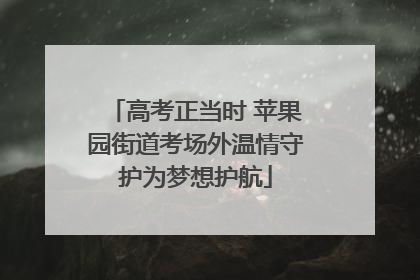 高考正当时 苹果园街道考场外温情守护为梦想护航