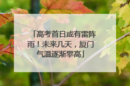 高考首日或有雷阵雨！未来几天，厦门气温逐渐攀高