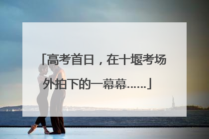 高考首日，在十堰考场外拍下的一幕幕……