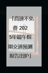高速不免费 2025年端午假期交通预测报告出炉