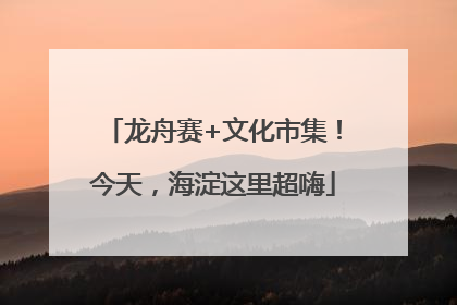 龙舟赛+文化市集！今天，海淀这里超嗨