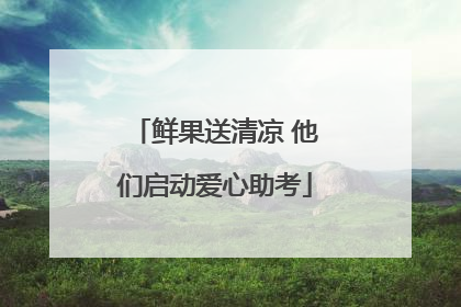 鲜果送清凉 他们启动爱心助考