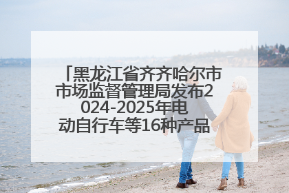 黑龙江省齐齐哈尔市市场监督管理局发布2024-2025年电动自行车等16种产品质量监督抽查情况