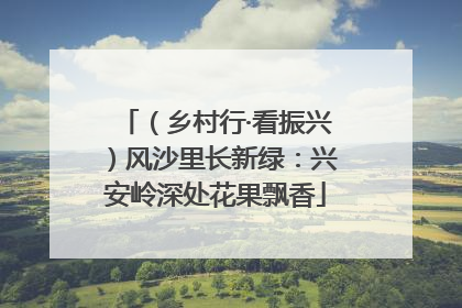 （乡村行·看振兴）风沙里长新绿：兴安岭深处花果飘香