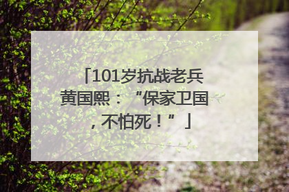 101岁抗战老兵黄国熙：“保家卫国，不怕死！”