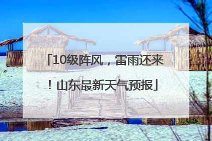 10级阵风，雷雨还来！山东最新天气预报