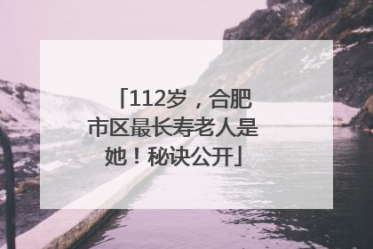112岁，合肥市区最长寿老人是她！秘诀公开