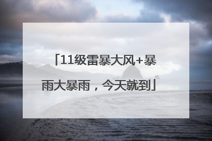 11级雷暴大风+暴雨大暴雨，今天就到