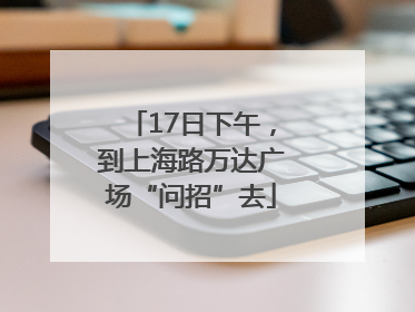 17日下午，到上海路万达广场“问招”去