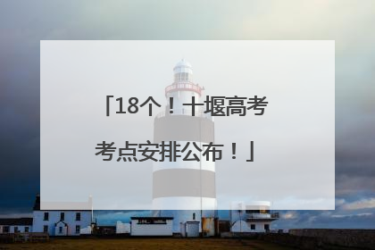 18个！十堰高考考点安排公布！
