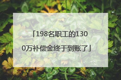 198名职工的1300万补偿金终于到账了