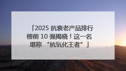 2025 抗衰老产品排行榜前 10 强揭晓！这一名堪称 “抗氧化王者”