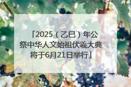 2025（乙巳）年公祭中华人文始祖伏羲大典将于6月21日举行