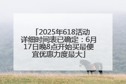 2025年618活动详细时间表已确定：6月17日晚8点开始买最便宜优惠力度最大