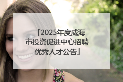 2025年度威海市投资促进中心招聘优秀人才公告