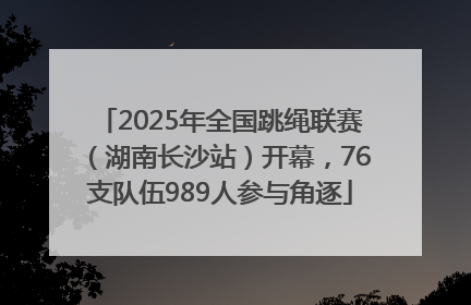 2025年全国跳绳联赛（湖南长沙站）开幕，76支队伍989人参与角逐