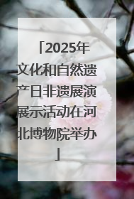 2025年文化和自然遗产日非遗展演展示活动在河北博物院举办