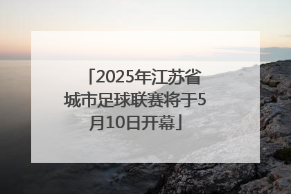 2025年江苏省城市足球联赛将于5月10日开幕