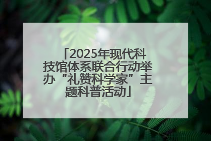 2025年现代科技馆体系联合行动举办“礼赞科学家”主题科普活动