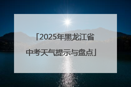 2025年黑龙江省中考天气提示与盘点