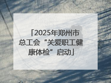 2025年郑州市总工会“关爱职工健康体检”启动