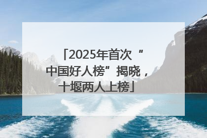 2025年首次“中国好人榜”揭晓，十堰两人上榜