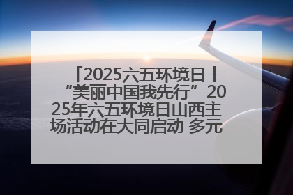 2025六五环境日丨“美丽中国我先行”2025年六五环境日山西主场活动在大同启动 多元形式绘就生态画卷