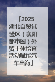 2025湖北自贸试验区（襄阳都市圈）外贸主体培育活动赋能汽车出海