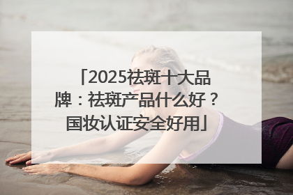 2025祛斑十大品牌：祛斑产品什么好？国妆认证安全好用