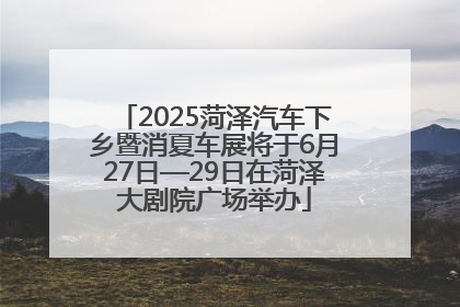 2025菏泽汽车下乡暨消夏车展将于6月27日—29日在菏泽大剧院广场举办