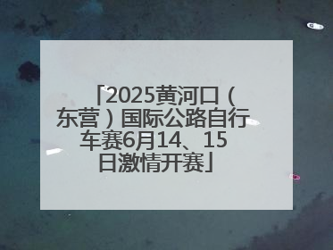 2025黄河口（东营）国际公路自行车赛6月14、15日激情开赛