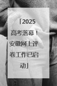 2025高考落幕！安徽网上评卷工作已启动