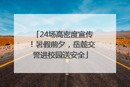 24场高密度宣传！暑假前夕，岳麓交警进校园送安全