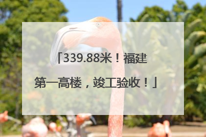 339.88米！福建第一高楼，竣工验收！