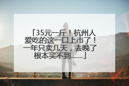 35元一斤！杭州人爱吃的这一口上市了！一年只卖几天，去晚了根本买不到……