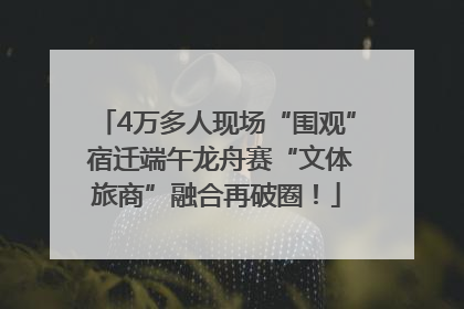 4万多人现场“围观” 宿迁端午龙舟赛“文体旅商”融合再破圈！