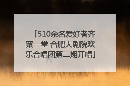 510余名爱好者齐聚一堂 合肥大剧院欢乐合唱团第二期开唱