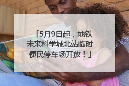 5月9日起，地铁未来科学城北站临时便民停车场开放！