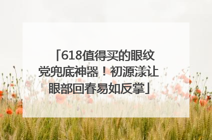 618值得买的眼纹党兜底神器！初源漾让眼部回春易如反掌